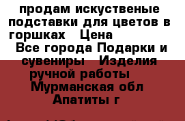 продам искуственые подставки для цветов в горшках › Цена ­ 500-2000 - Все города Подарки и сувениры » Изделия ручной работы   . Мурманская обл.,Апатиты г.